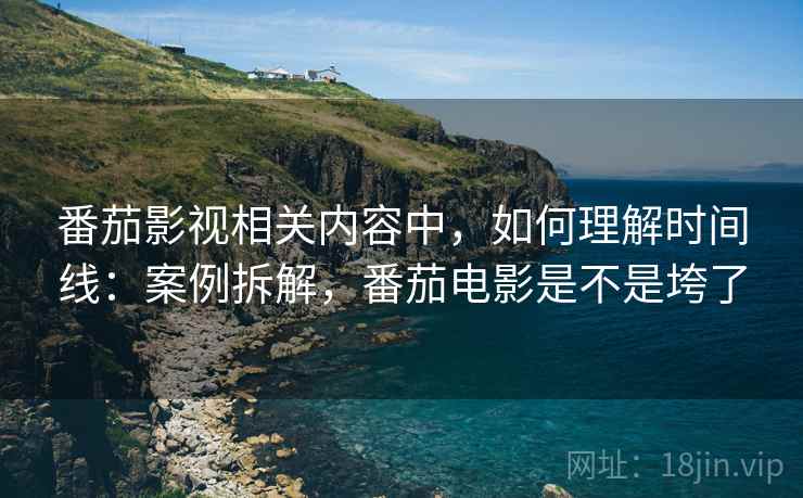 番茄影视相关内容中,如何理解时间线:案例拆解,番茄电影是不是垮了 番茄影视相关内容中,如何理解时间线:案例拆解,番茄电影是不是垮了