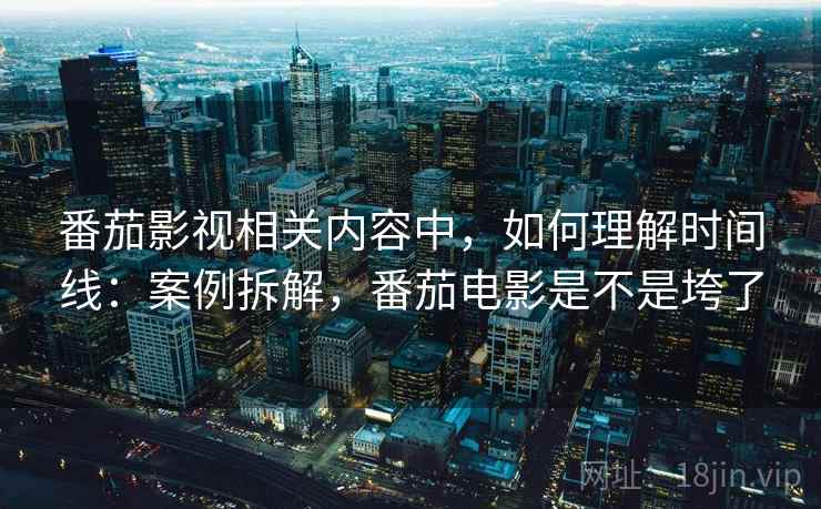 番茄影视相关内容中,如何理解时间线:案例拆解,番茄电影是不是垮了 番茄影视相关内容中,如何理解时间线:案例拆解,番茄电影是不是垮了