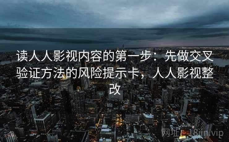读人人影视内容的第一步:先做交叉验证方法的风险提示卡,人人影视整改 读人人影视内容的第一步:先做交叉验证方法的风险提示卡,人人影视整改