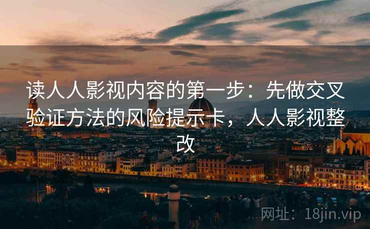 读人人影视内容的第一步:先做交叉验证方法的风险提示卡,人人影视整改 读人人影视内容的第一步:先做交叉验证方法的风险提示卡,人人影视整改