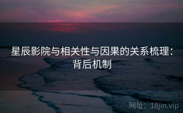 星辰影院与相关性与因果的关系梳理:背后机制 星辰影院与相关性与因果的关系梳理:背后机制