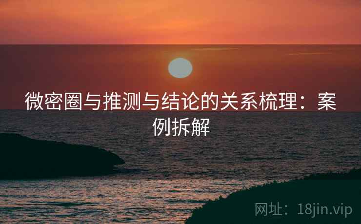 微密圈与推测与结论的关系梳理:案例拆解 微密圈与推测与结论的关系梳理:案例拆解