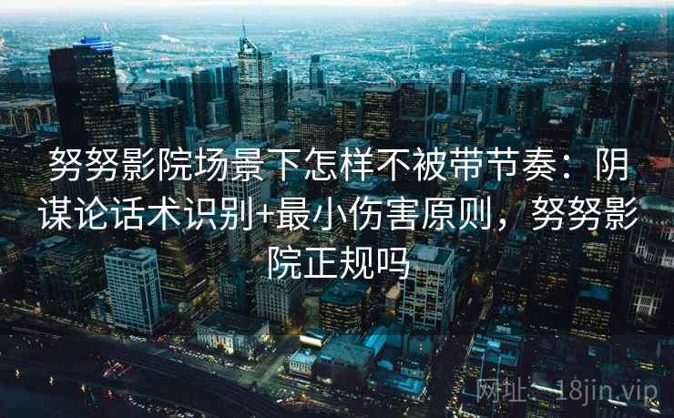 努努影院场景下怎样不被带节奏:阴谋论话术识别+最小伤害原则,努努影院正规吗 努努影院场景下怎样不被带节奏:阴谋论话术识别+最小伤害原则,努努影院正规吗