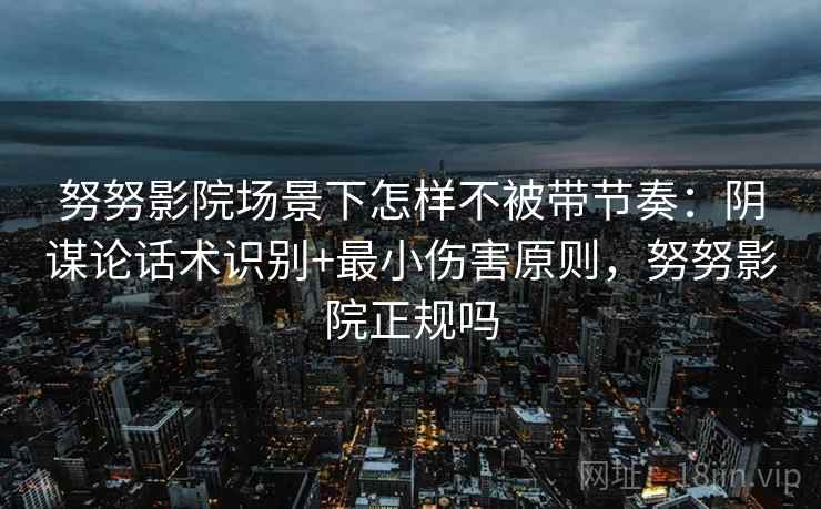 努努影院场景下怎样不被带节奏:阴谋论话术识别+最小伤害原则,努努影院正规吗 努努影院场景下怎样不被带节奏:阴谋论话术识别+最小伤害原则,努努影院正规吗