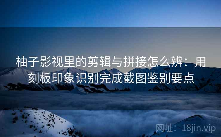 柚子影视里的剪辑与拼接怎么辨:用刻板印象识别完成截图鉴别要点 柚子影视里的剪辑与拼接怎么辨:用刻板印象识别完成截图鉴别要点