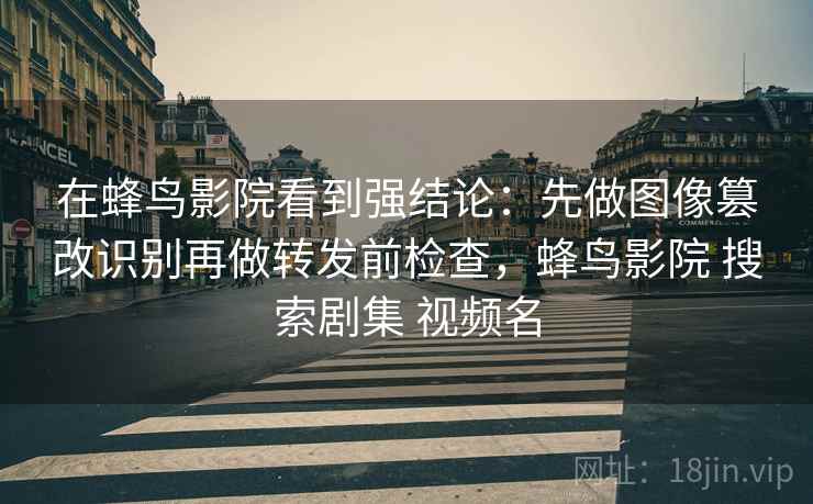 在蜂鸟影院看到强结论:先做图像篡改识别再做转发前检查,蜂鸟影院 搜索剧集 视频名 在蜂鸟影院看到强结论:先做图像篡改识别再做转发前检查,蜂鸟影院 搜索剧集 视频名