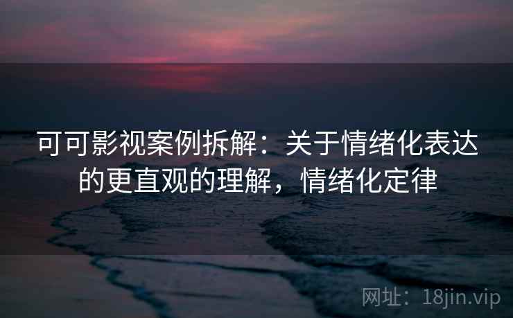 可可影视案例拆解:关于情绪化表达的更直观的理解,情绪化定律 可可影视案例拆解:关于情绪化表达的更直观的理解,情绪化定律