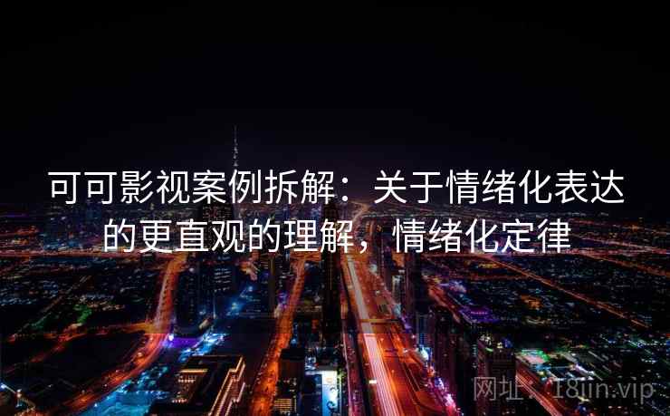 可可影视案例拆解:关于情绪化表达的更直观的理解,情绪化定律 可可影视案例拆解:关于情绪化表达的更直观的理解,情绪化定律