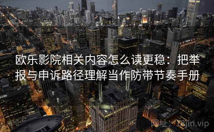 欧乐影院相关内容怎么读更稳:把举报与申诉路径理解当作防带节奏手册 欧乐影院相关内容怎么读更稳:把举报与申诉路径理解当作防带节奏手册