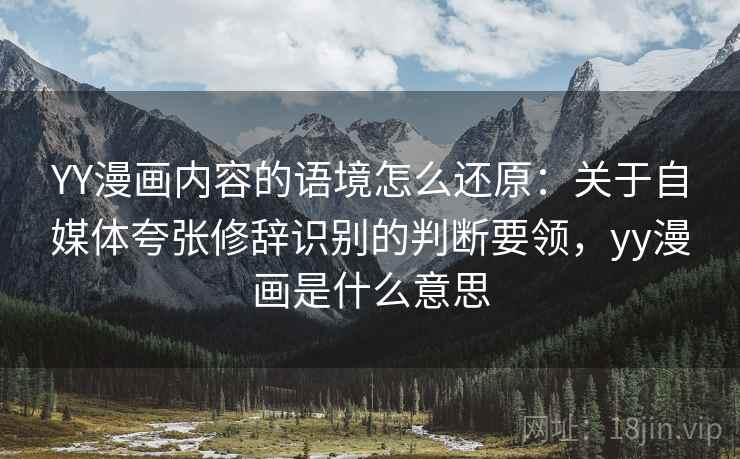 YY漫画内容的语境怎么还原:关于自媒体夸张修辞识别的判断要领,yy漫画是什么意思 YY漫画内容的语境怎么还原:关于自媒体夸张修辞识别的判断要领,yy漫画是什么意思