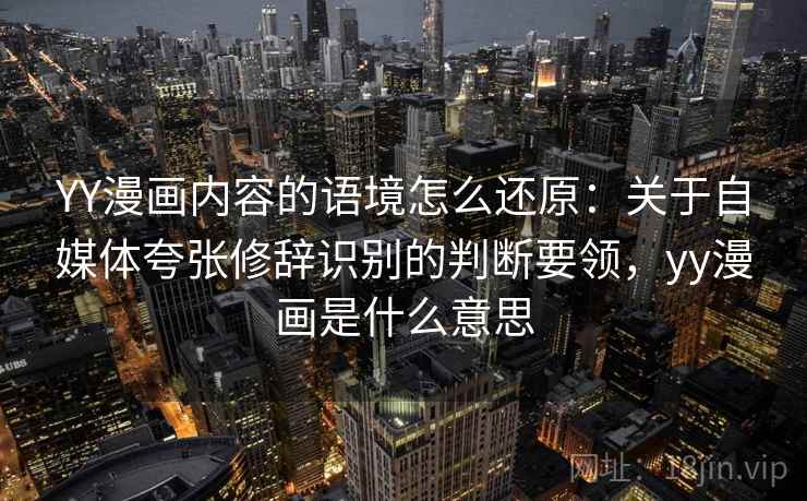 YY漫画内容的语境怎么还原:关于自媒体夸张修辞识别的判断要领,yy漫画是什么意思 YY漫画内容的语境怎么还原:关于自媒体夸张修辞识别的判断要领,yy漫画是什么意思