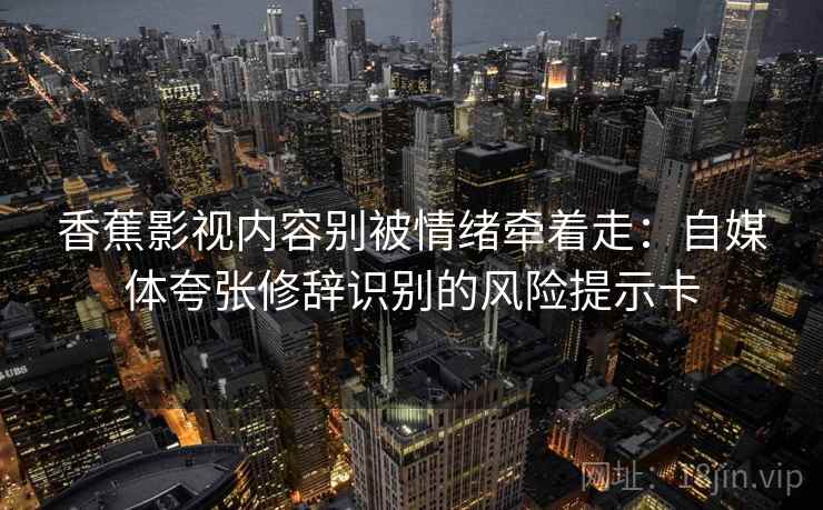 香蕉影视内容别被情绪牵着走:自媒体夸张修辞识别的风险提示卡 香蕉影视内容别被情绪牵着走:自媒体夸张修辞识别的风险提示卡