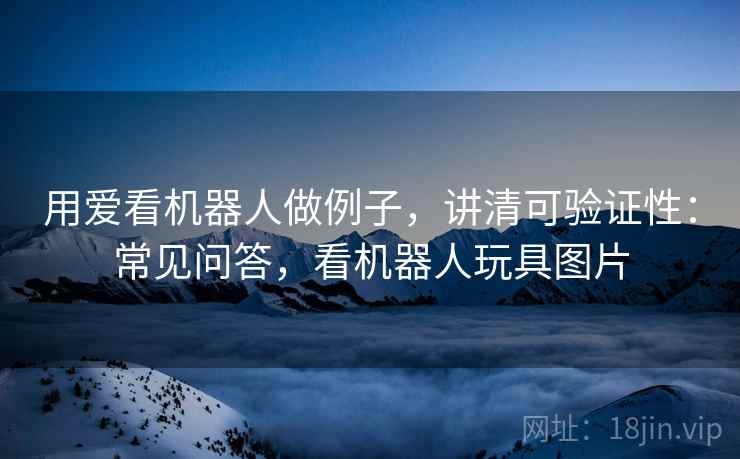 用爱看机器人做例子,讲清可验证性:常见问答,看机器人玩具图片 用爱看机器人做例子,讲清可验证性:常见问答,看机器人玩具图片