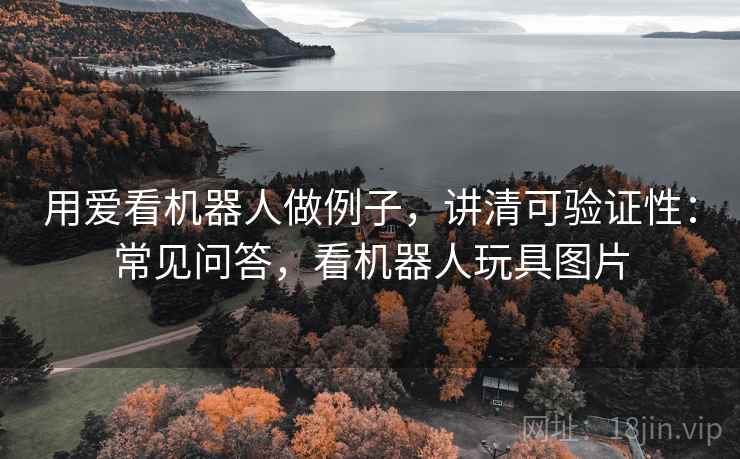 用爱看机器人做例子,讲清可验证性:常见问答,看机器人玩具图片 用爱看机器人做例子,讲清可验证性:常见问答,看机器人玩具图片