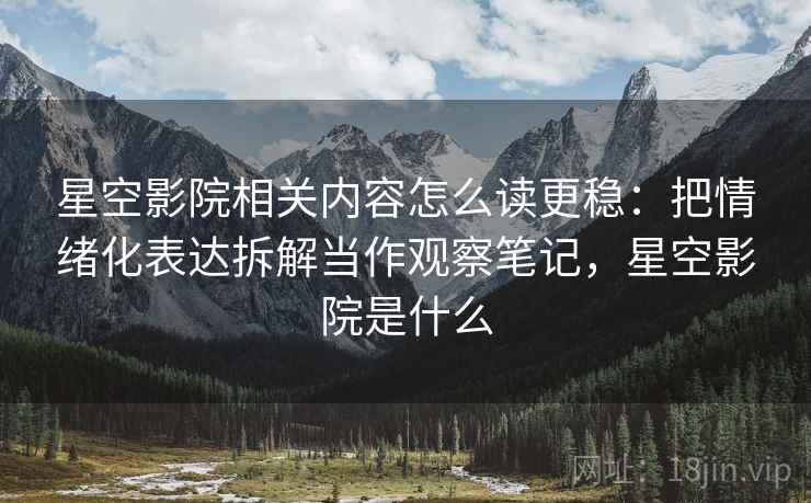 星空影院相关内容怎么读更稳:把情绪化表达拆解当作观察笔记,星空影院是什么 星空影院相关内容怎么读更稳:把情绪化表达拆解当作观察笔记,星空影院是什么