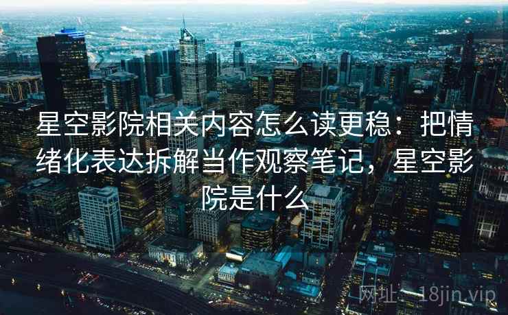 星空影院相关内容怎么读更稳:把情绪化表达拆解当作观察笔记,星空影院是什么 星空影院相关内容怎么读更稳:把情绪化表达拆解当作观察笔记,星空影院是什么