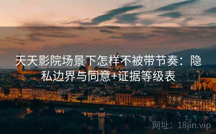 天天影院场景下怎样不被带节奏:隐私边界与同意+证据等级表 天天影院场景下怎样不被带节奏:隐私边界与同意+证据等级表