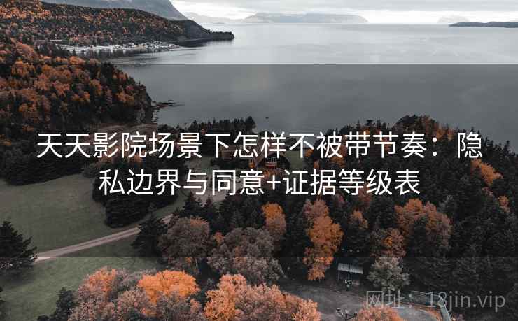 天天影院场景下怎样不被带节奏:隐私边界与同意+证据等级表 天天影院场景下怎样不被带节奏:隐私边界与同意+证据等级表