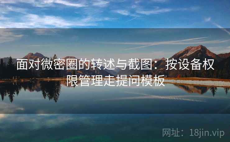 面对微密圈的转述与截图:按设备权限管理走提问模板 面对微密圈的转述与截图:按设备权限管理走提问模板