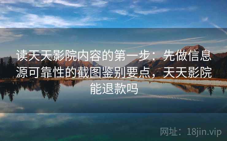 读天天影院内容的第一步:先做信息源可靠性的截图鉴别要点,天天影院能退款吗 读天天影院内容的第一步:先做信息源可靠性的截图鉴别要点,天天影院能退款吗
