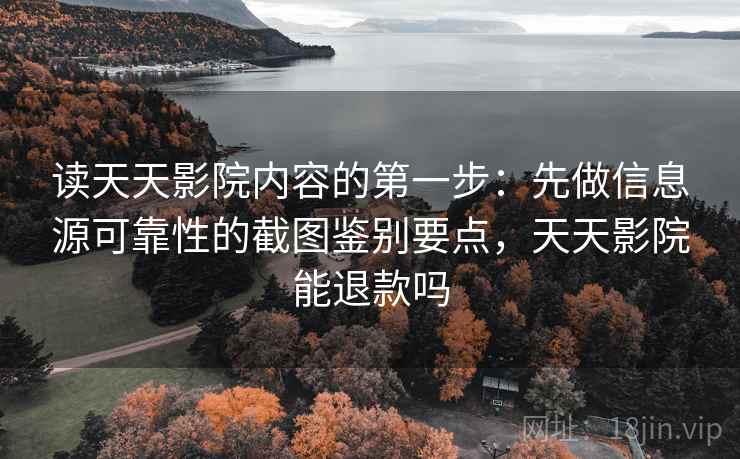 读天天影院内容的第一步:先做信息源可靠性的截图鉴别要点,天天影院能退款吗 读天天影院内容的第一步:先做信息源可靠性的截图鉴别要点,天天影院能退款吗