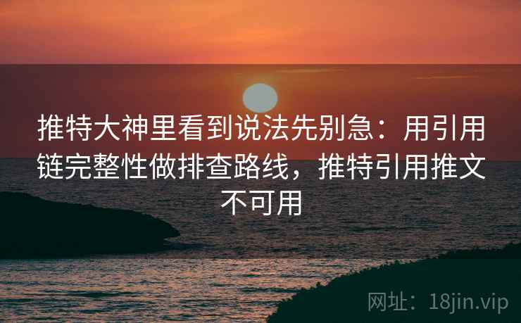 推特大神里看到说法先别急:用引用链完整性做排查路线,推特引用推文不可用 推特大神里看到说法先别急:用引用链完整性做排查路线,推特引用推文不可用