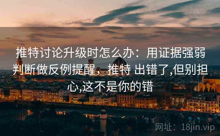 推特讨论升级时怎么办：用证据强弱判断做反例提醒，推特 出错了,但别担心,这不是你的错