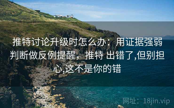 推特讨论升级时怎么办：用证据强弱判断做反例提醒，推特 出错了,但别担心,这不是你的错