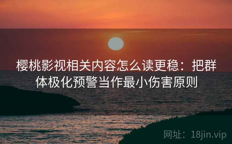 樱桃影视相关内容怎么读更稳:把群体极化预警当作最小伤害原则 樱桃影视相关内容怎么读更稳:把群体极化预警当作最小伤害原则