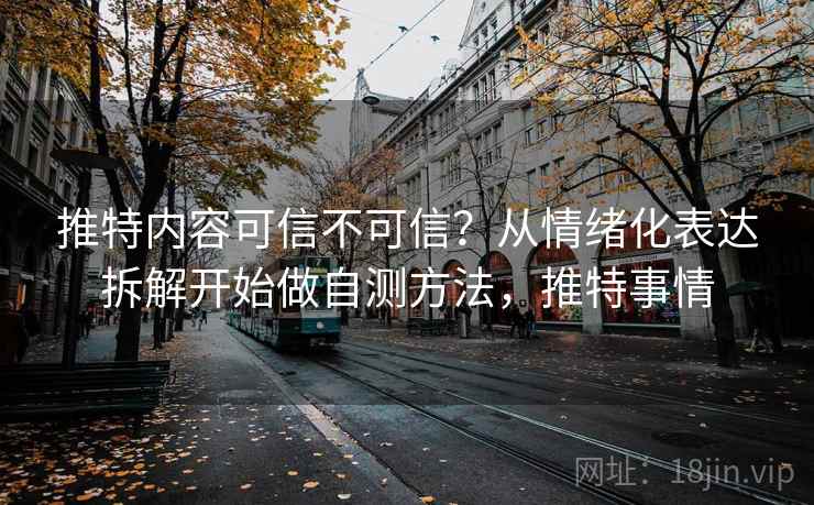 推特内容可信不可信?从情绪化表达拆解开始做自测方法,推特事情 推特内容可信不可信?从情绪化表达拆解开始做自测方法,推特事情