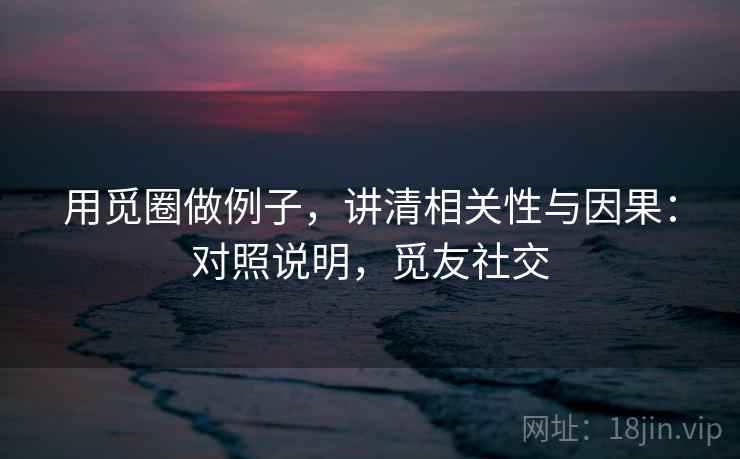 用觅圈做例子,讲清相关性与因果:对照说明,觅友社交 用觅圈做例子,讲清相关性与因果:对照说明,觅友社交