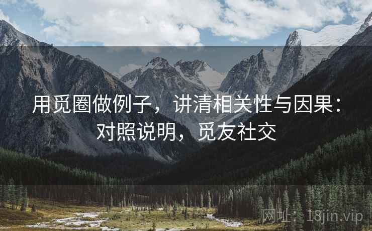 用觅圈做例子,讲清相关性与因果:对照说明,觅友社交 用觅圈做例子,讲清相关性与因果:对照说明,觅友社交