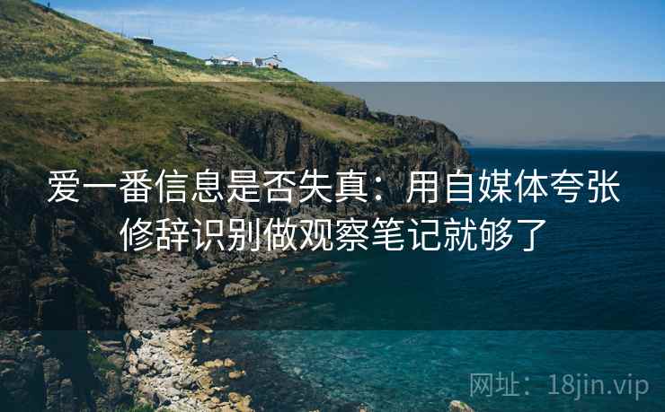 爱一番信息是否失真：用自媒体夸张修辞识别做观察笔记就够了