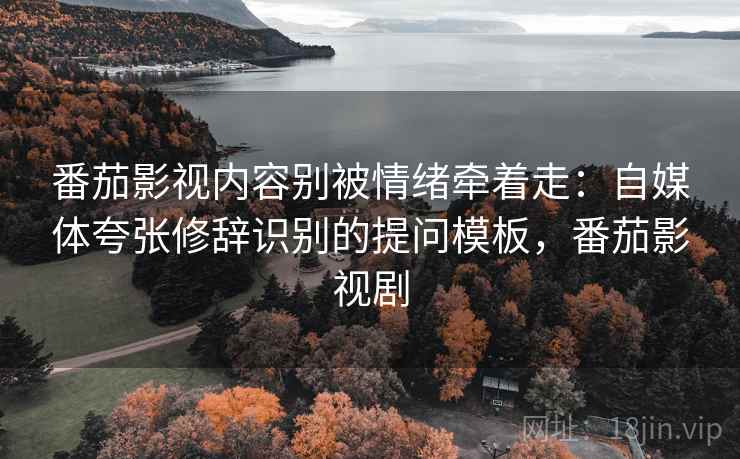 番茄影视内容别被情绪牵着走：自媒体夸张修辞识别的提问模板，番茄影视剧