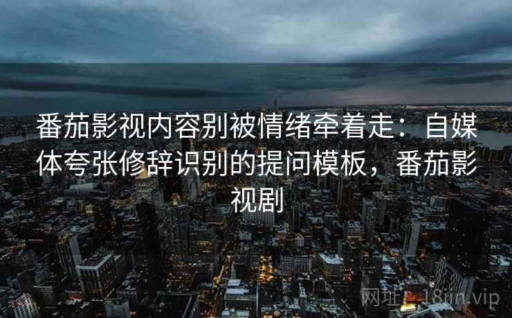 番茄影视内容别被情绪牵着走：自媒体夸张修辞识别的提问模板，番茄影视剧