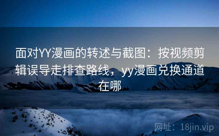 面对YY漫画的转述与截图：按视频剪辑误导走排查路线，yy漫画兑换通道在哪