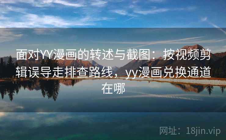 面对YY漫画的转述与截图：按视频剪辑误导走排查路线，yy漫画兑换通道在哪