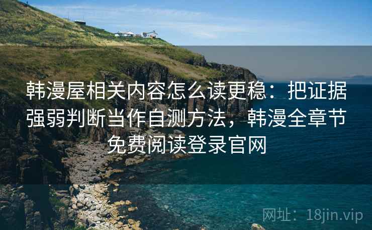 韩漫屋相关内容怎么读更稳：把证据强弱判断当作自测方法，韩漫全章节免费阅读登录官网
