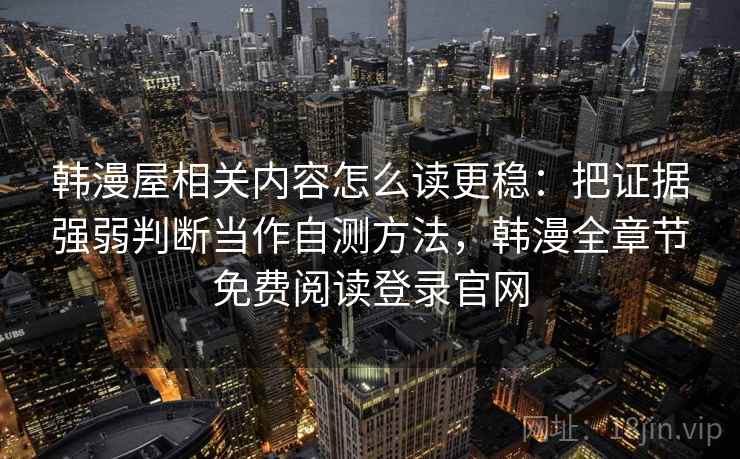 韩漫屋相关内容怎么读更稳：把证据强弱判断当作自测方法，韩漫全章节免费阅读登录官网
