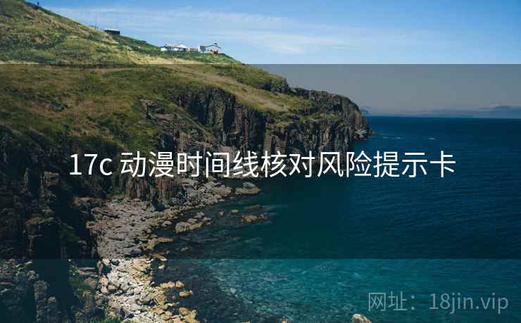 17c 动漫时间线核对风险提示卡