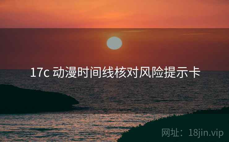 17c 动漫时间线核对风险提示卡