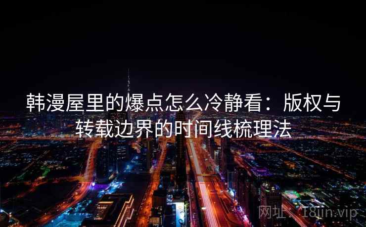 韩漫屋里的爆点怎么冷静看：版权与转载边界的时间线梳理法