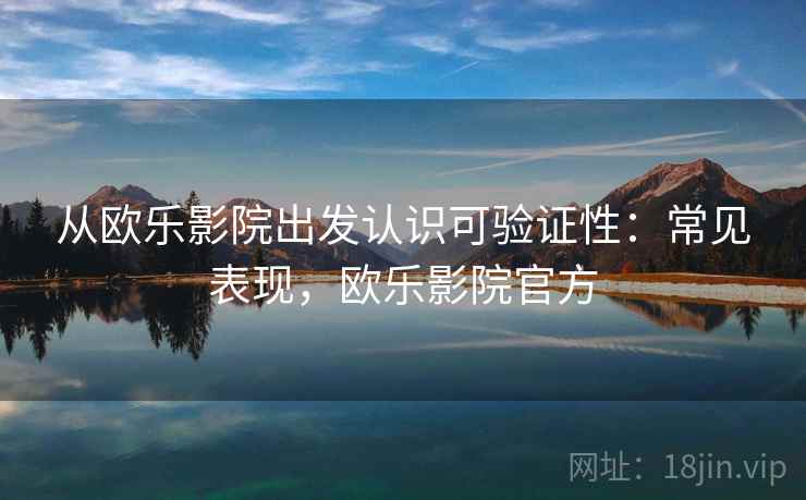从欧乐影院出发认识可验证性：常见表现，欧乐影院官方