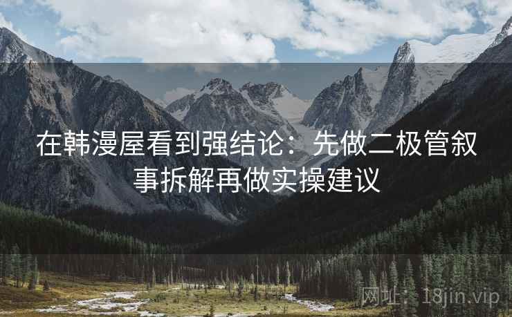 在韩漫屋看到强结论：先做二极管叙事拆解再做实操建议
