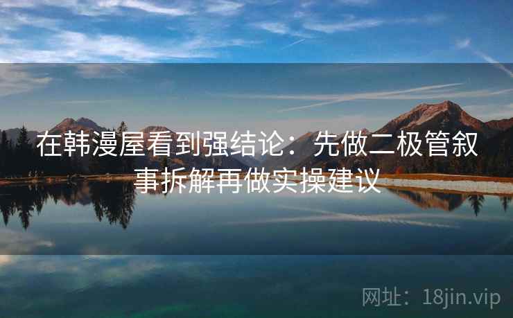 在韩漫屋看到强结论：先做二极管叙事拆解再做实操建议