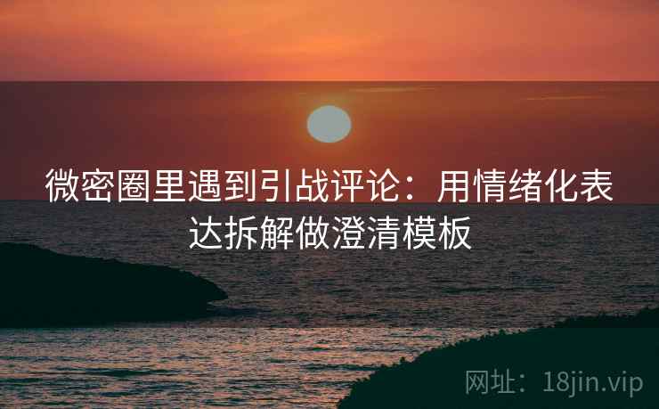 微密圈里遇到引战评论：用情绪化表达拆解做澄清模板