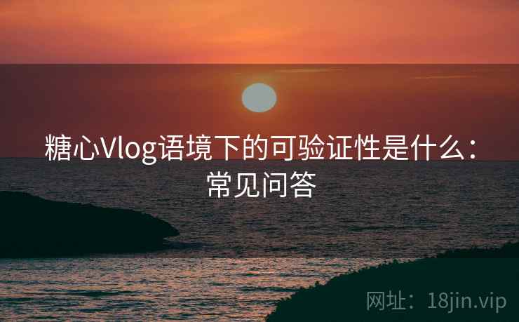 糖心Vlog语境下的可验证性是什么：常见问答