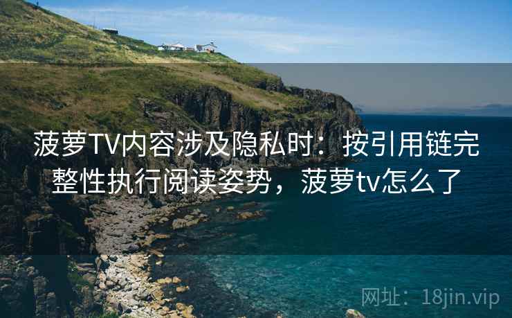 菠萝TV内容涉及隐私时：按引用链完整性执行阅读姿势，菠萝tv怎么了