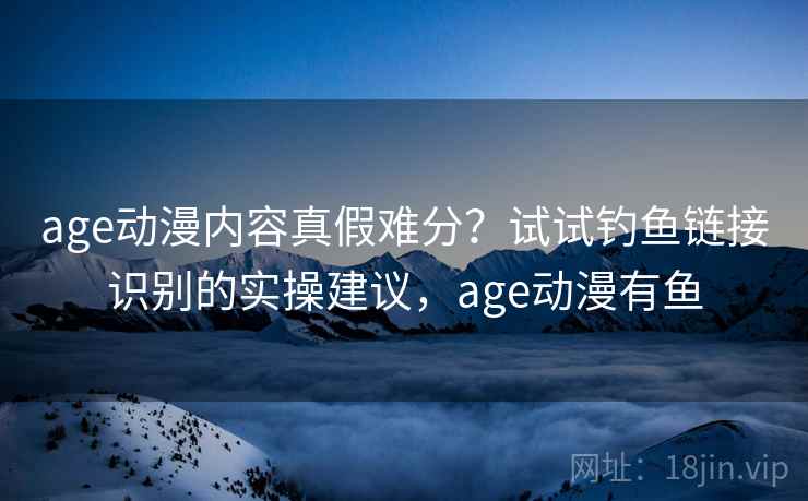 age动漫内容真假难分？试试钓鱼链接识别的实操建议，age动漫有鱼