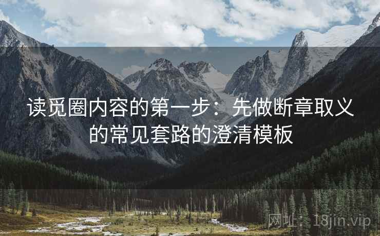 读觅圈内容的第一步：先做断章取义的常见套路的澄清模板